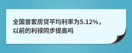 全国首套房贷平均利率为5.12%，以前的利禄同步提高吗