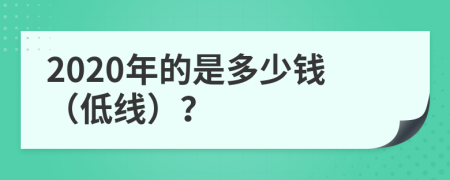 2020年的是多少钱（低线）？