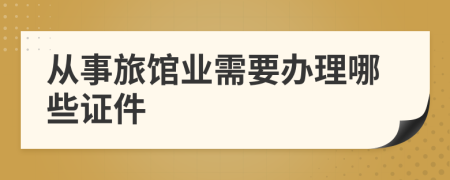 从事旅馆业需要办理哪些证件