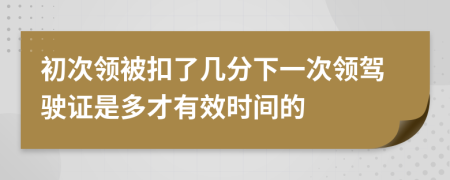 初次领被扣了几分下一次领驾驶证是多才有效时间的