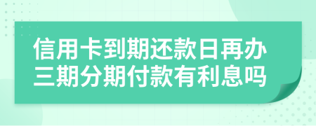 信用卡到期还款日再办三期分期付款有利息吗