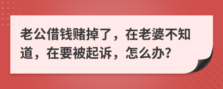 老公借钱赌掉了，在老婆不知道，在要被起诉，怎么办？