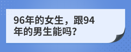 96年的女生，跟94年的男生能吗？