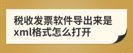 税收发票软件导出来是xml格式怎么打开