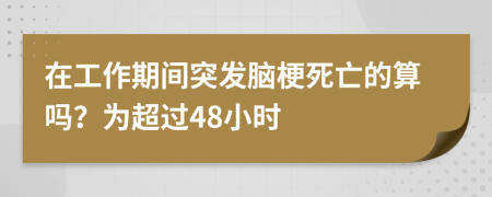 在工作期间突发脑梗死亡的算吗？为超过48小时