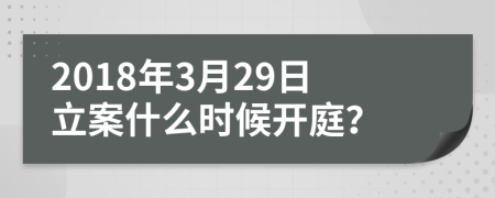 2018年3月29日立案什么时候开庭？