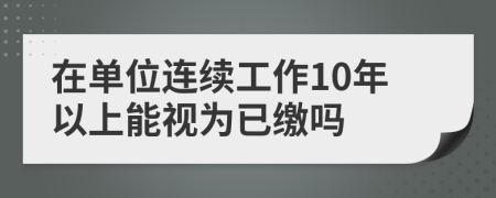 在单位连续工作10年以上能视为已缴吗