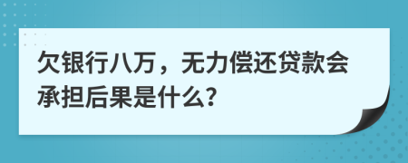 欠银行八万，无力偿还贷款会承担后果是什么？