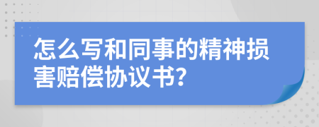 怎么写和同事的精神损害赔偿协议书？