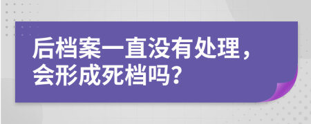 后档案一直没有处理，会形成死档吗？