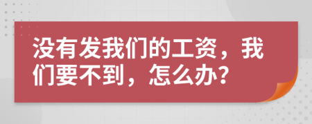 没有发我们的工资，我们要不到，怎么办？