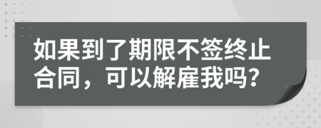 如果到了期限不签终止合同，可以解雇我吗？