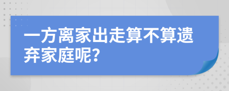 一方离家出走算不算遗弃家庭呢？