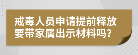 戒毒人员申请提前释放要带家属出示材料吗？