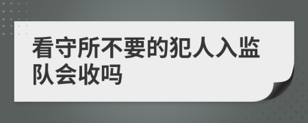 看守所不要的犯人入监队会收吗