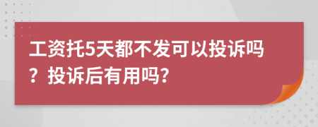 工资托5天都不发可以投诉吗？投诉后有用吗？