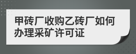 甲砖厂收购乙砖厂如何办理采矿许可证