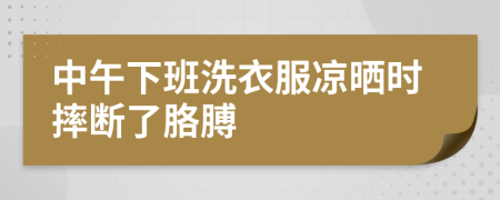 中午下班洗衣服凉晒时摔断了胳膊