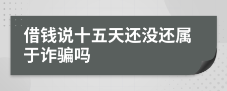 借钱说十五天还没还属于诈骗吗