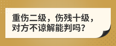 重伤二级，伤残十级，对方不谅解能判吗？