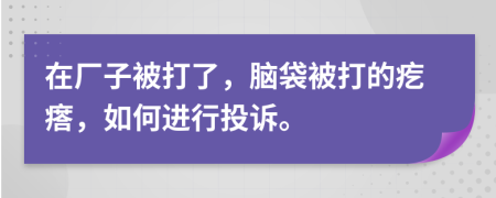 在厂子被打了，脑袋被打的疙瘩，如何进行投诉。