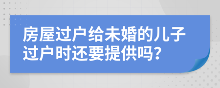 房屋过户给未婚的儿子过户时还要提供吗？