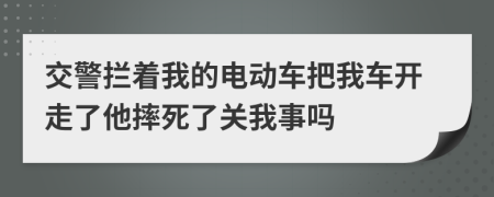 交警拦着我的电动车把我车开走了他摔死了关我事吗