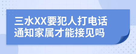 三水XX要犯人打电话通知家属才能接见吗