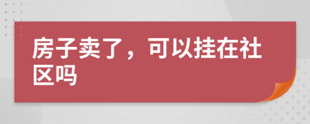 房子卖了，可以挂在社区吗
