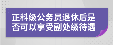 正科级公务员退休后是否可以享受副处级待遇