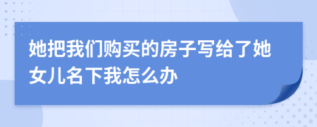 她把我们购买的房子写给了她女儿名下我怎么办