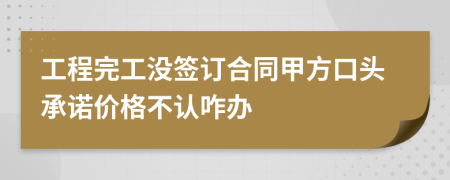 工程完工没签订合同甲方口头承诺价格不认咋办