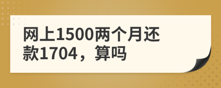 网上1500两个月还款1704，算吗