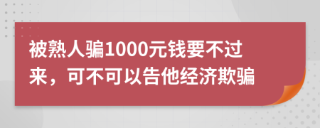 被熟人骗1000元钱要不过来，可不可以告他经济欺骗