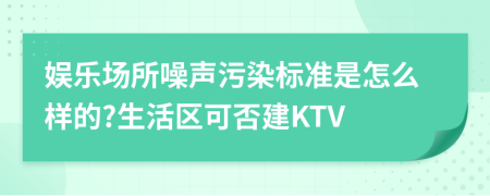 娱乐场所噪声污染标准是怎么样的?生活区可否建KTV