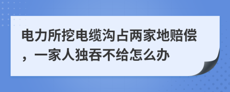 电力所挖电缆沟占两家地赔偿，一家人独吞不给怎么办