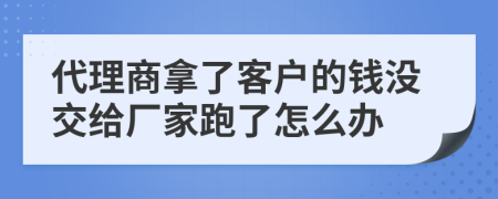 代理商拿了客户的钱没交给厂家跑了怎么办