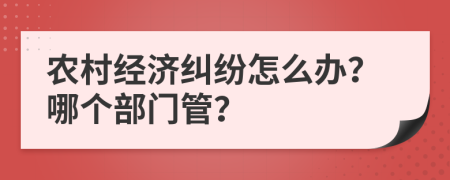 农村经济纠纷怎么办？哪个部门管？