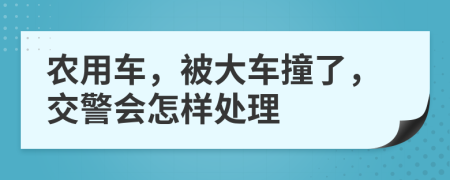 农用车，被大车撞了，交警会怎样处理