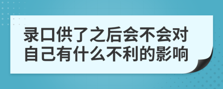 录口供了之后会不会对自己有什么不利的影响