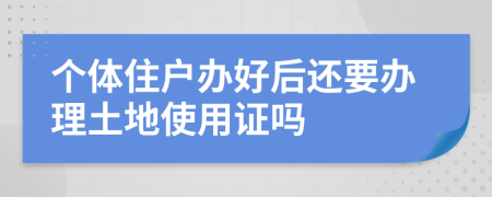 个体住户办好后还要办理土地使用证吗