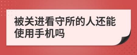 被关进看守所的人还能使用手机吗