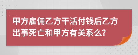 甲方雇佣乙方干活付钱后乙方出事死亡和甲方有关系么？