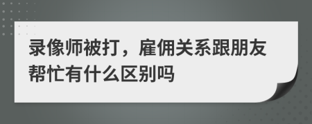 录像师被打，雇佣关系跟朋友帮忙有什么区别吗