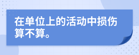 在单位上的活动中损伤算不算。