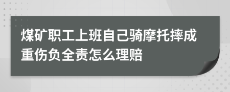 煤矿职工上班自己骑摩托摔成重伤负全责怎么理赔