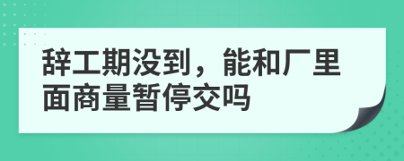 辞工期没到，能和厂里面商量暂停交吗