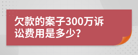 欠款的案子300万诉讼费用是多少？