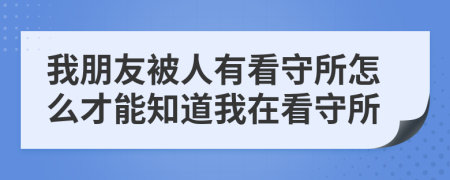 我朋友被人有看守所怎么才能知道我在看守所