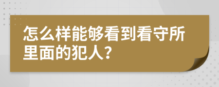 怎么样能够看到看守所里面的犯人？